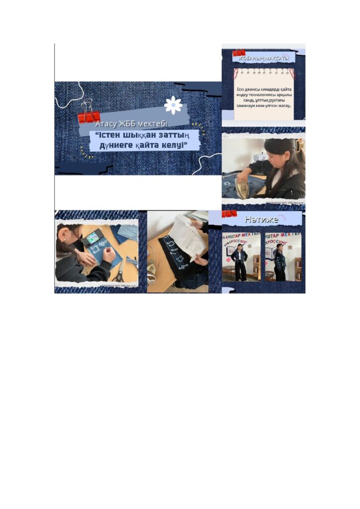 Атасу ЖББ мектебінде “GEN17: Жастар, Экодипломатия, Бірлік” жобасын іске асыру аясында 9-сынып оқушылары арасында байқау ұйымдастырылды. Бұл іс-шарада ерекше қолөнер жұмысымен ескірген джинсы шалбардан жаңа, заманауи стильде бомбер тіккен Насұрла Әмина көпшіліктің көңілінен шықты.
Мақсаты: Экологиялық мәдениетті қалыптастыру мен жастардың азаматтық жауапкершілігін дамыту.

Жауапты: көркем еңбек пәні мұғалімі Омарова.А.М