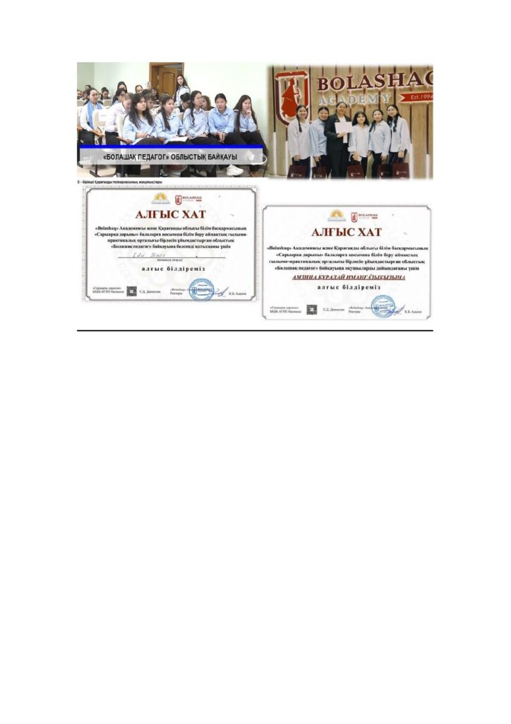 “Bolashaq” Академиясы және Қарағанды облысы білім басқармасының “Сарыарқа дарыны” балаларға қосымша білім беру аймақтық ғылыми-практикалық орталығы бірлесіп ұйымдастырған облыстық “Болашақ педагог” байқауына мектебіміздің 11 сынып оқушылары Амангелді Гүлімай, Әбдраш Нұрәсем, Балташева Қазына, Қуанышбек Айым, Мағауия Гүлімай қатысып, Алғыс хатпен марапатталды. Байқауға дайындаған сынып жетекшісі: Амзина Куралай Имангазина. https://heyzine.com/flip-book/ec1470f428.html